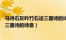 马诗石灰吟竹石这三首诗的诗意是什么（马诗石灰吟竹石这三首诗的诗意）