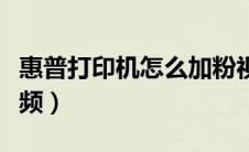 惠普打印机怎么加粉视频（惠普打印机加粉视频）