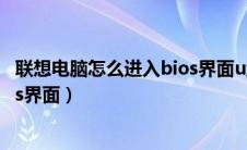 联想电脑怎么进入bios界面u盘启动（联想电脑怎么进入bios界面）