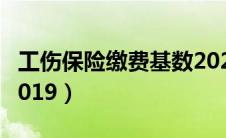 工伤保险缴费基数2024（工伤保险缴费基数2019）