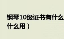 钢琴10级证书有什么用处（钢琴10级证书有什么用）