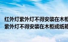 红外灯紫外灯不得安装在木柜或纸箱中使用a对b错（红外灯紫外灯不得安装在木柜或纸箱中使用）