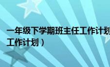 一年级下学期班主任工作计划2024年（一年级下学期班主任工作计划）