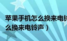 苹果手机怎么换来电铃声为歌曲（苹果手机怎么换来电铃声）