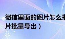 微信里面的图片怎么批量导出来（微信聊天图片批量导出）