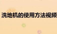 洗地机的使用方法视频（洗地机的使用方法）