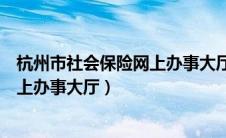 杭州市社会保险网上办事大厅电话号码（杭州市社会保险网上办事大厅）