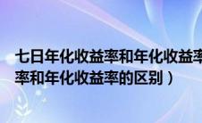 七日年化收益率和年化收益率的区别是什么（七日年化收益率和年化收益率的区别）