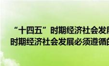 “十四五”时期经济社会发展必须遵循哪些原则?（十四五时期经济社会发展必须遵循的原则）