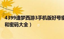 4399造梦西游3手机版好号密码大全（4399造梦西游3好号和密码大全）