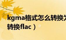 kgma格式怎么转换为flac（kgma格式怎么转换flac）