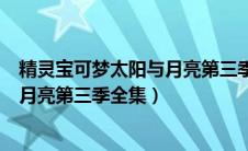 精灵宝可梦太阳与月亮第三季全集华数（精灵宝可梦太阳与月亮第三季全集）