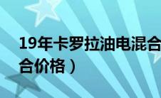 19年卡罗拉油电混合多少钱（卡罗拉油电混合价格）