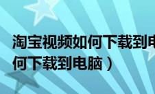 淘宝视频如何下载到电脑桌面上（淘宝视频如何下载到电脑）