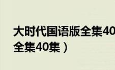 大时代国语版全集40集下载（大时代国语版全集40集）