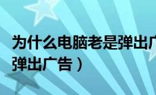 为什么电脑老是弹出广告呢（为什么电脑老是弹出广告）