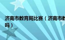 济南市教育局比赛（济南市教育赛事平台未成年人可以注册吗）