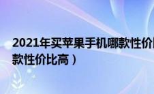 2021年买苹果手机哪款性价比高些（2021年买苹果手机哪款性价比高）