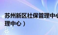 苏州新区社保管理中心地址（苏州新区社保管理中心）