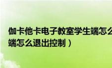 伽卡他卡电子教室学生端怎么打开（伽卡他卡电子教室学生端怎么退出控制）