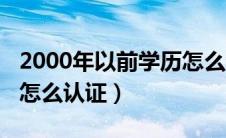 2000年以前学历怎么认证（2000年前的学历怎么认证）