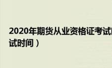 2020年期货从业资格证考试时间（2020年期货从业资格考试时间）