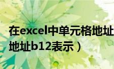 在excel中单元格地址表示（excel中单元格的地址b12表示）