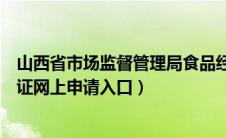 山西省市场监督管理局食品经营许可证（山西食品经营许可证网上申请入口）