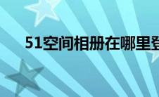 51空间相册在哪里登陆（51空间相册）