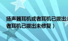 扬声器耳机或者耳机已拔出未修复怎么办?（扬声器耳机或者耳机已拔出未修复）