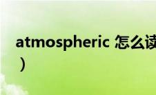 atmospheric 怎么读（atmosphere怎么读）