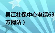 吴江社保中心电话639500（吴江社保中心官方网站）