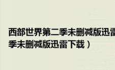 西部世界第二季未删减版迅雷下载人人影视（西部世界第二季未删减版迅雷下载）