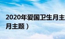 2020年爱国卫生月主题是（2020年爱国卫生月主题）