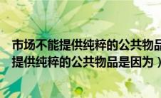 市场不能提供纯粹的公共物品是因为什么多选题（市场不能提供纯粹的公共物品是因为）