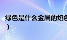 绿色是什么金属的焰色反应（金属的焰色反应）