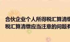 合伙企业个人所得税汇算清缴申报步骤（合伙企业个人所得税汇算清缴应当注意的问题有哪些）