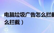 电脑垃圾广告怎么拦截不了（电脑垃圾广告怎么拦截）