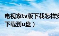 电视家tv版下载怎样安装到电视（电视家tv版下载到u盘）