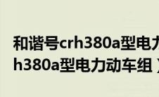 和谐号crh380a型电力动车组视频（和谐号crh380a型电力动车组）