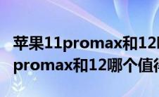 苹果11promax和12哪个值得买（iphone11promax和12哪个值得买）