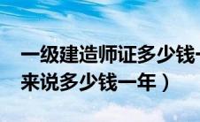 一级建造师证多少钱一年?（一级建造师一般来说多少钱一年）