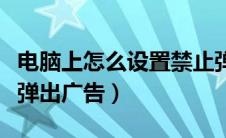 电脑上怎么设置禁止弹出广告（电脑设置禁止弹出广告）