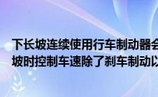 下长坡连续使用行车制动器会缩短发动机的使用寿命（下长坡时控制车速除了刹车制动以外还有什么有效的辅助方法）