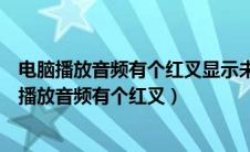 电脑播放音频有个红叉显示未安装任何音频输出设备（电脑播放音频有个红叉）