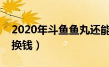 2020年斗鱼鱼丸还能换钱吗（斗鱼鱼丸怎么换钱）