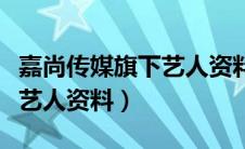 嘉尚传媒旗下艺人资料有哪些（嘉尚传媒旗下艺人资料）