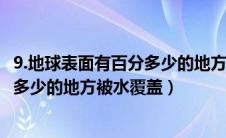 9.地球表面有百分多少的地方被水覆盖?（地球表面有百分之多少的地方被水覆盖）