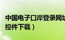 中国电子口岸登录网址（中国电子口岸客户端控件下载）