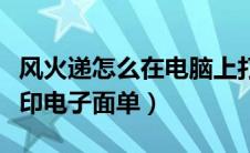 风火递怎么在电脑上打印电子面单（风火递打印电子面单）